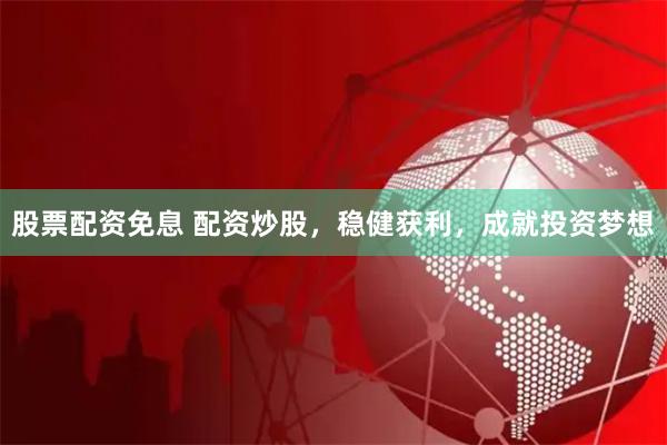 股票配资免息 配资炒股，稳健获利，成就投资梦想