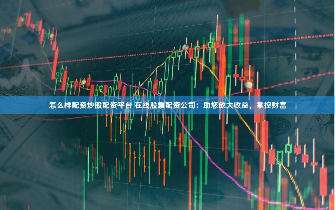 怎么样配资炒股配资平台 在线股票配资公司:助您放大收益,掌控财富