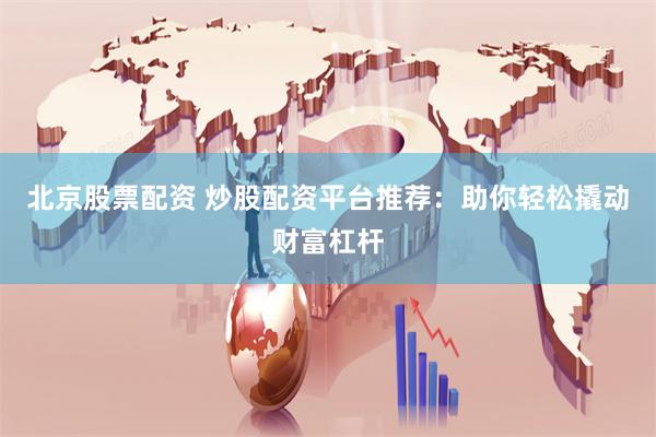 北京股票配资 炒股配资平台推荐：助你轻松撬动财富杠杆
