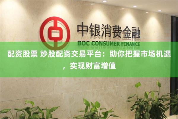 配资股票 炒股配资交易平台：助你把握市场机遇，实现财富增值