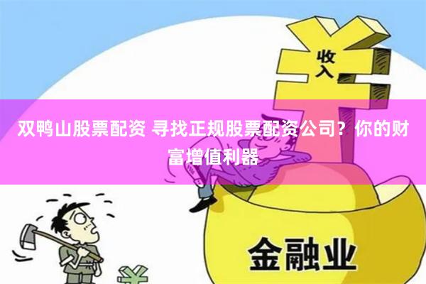 双鸭山股票配资 寻找正规股票配资公司？你的财富增值利器