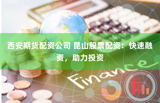 西安期货配资公司 昆山股票配资：快速融资，助力投资