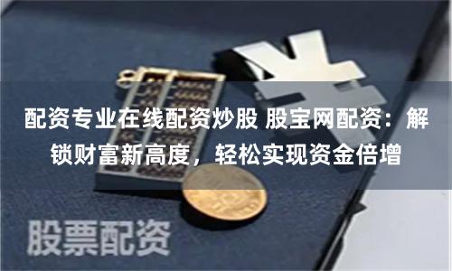 配资专业在线配资炒股 股宝网配资：解锁财富新高度，轻松实现资金倍增