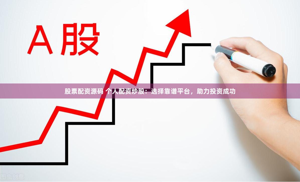 股票配资源码 个人配资炒股：选择靠谱平台，助力投资成功