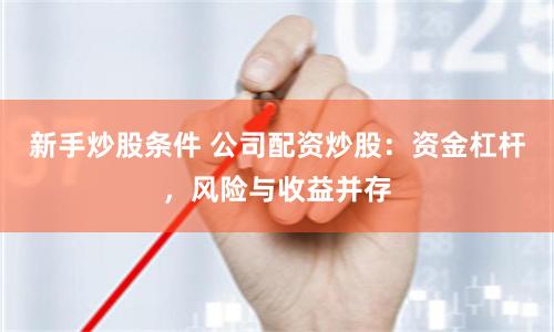 新手炒股条件 公司配资炒股：资金杠杆，风险与收益并存