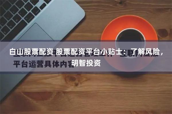 白山股票配资 股票配资平台小贴士：了解风险，明智投资