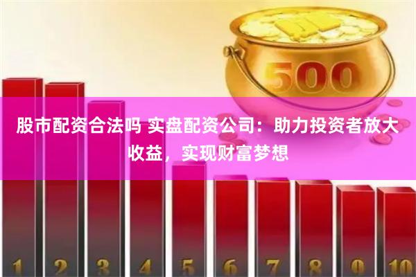 股市配资合法吗 实盘配资公司：助力投资者放大收益，实现财富梦想