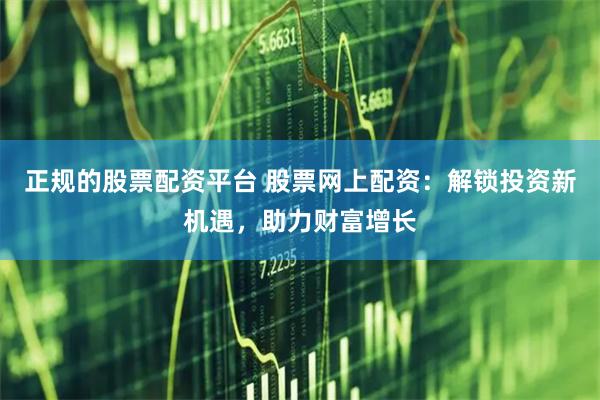 正规的股票配资平台 股票网上配资：解锁投资新机遇，助力财富增长