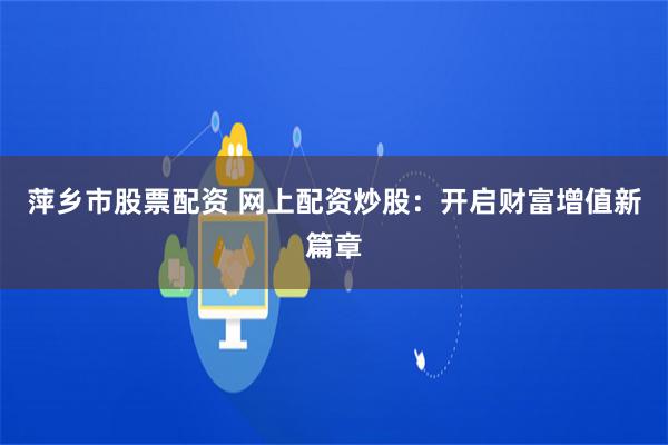 萍乡市股票配资 网上配资炒股：开启财富增值新篇章