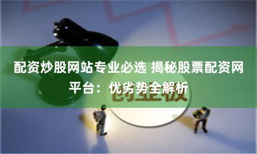 配资炒股网站专业必选 揭秘股票配资网平台:优劣势全解析
