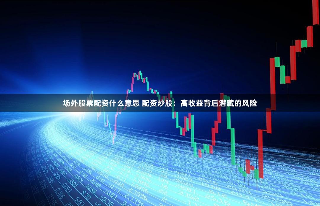 场外股票配资什么意思 配资炒股：高收益背后潜藏的风险
