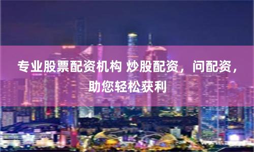 专业股票配资机构 炒股配资，问配资，助您轻松获利