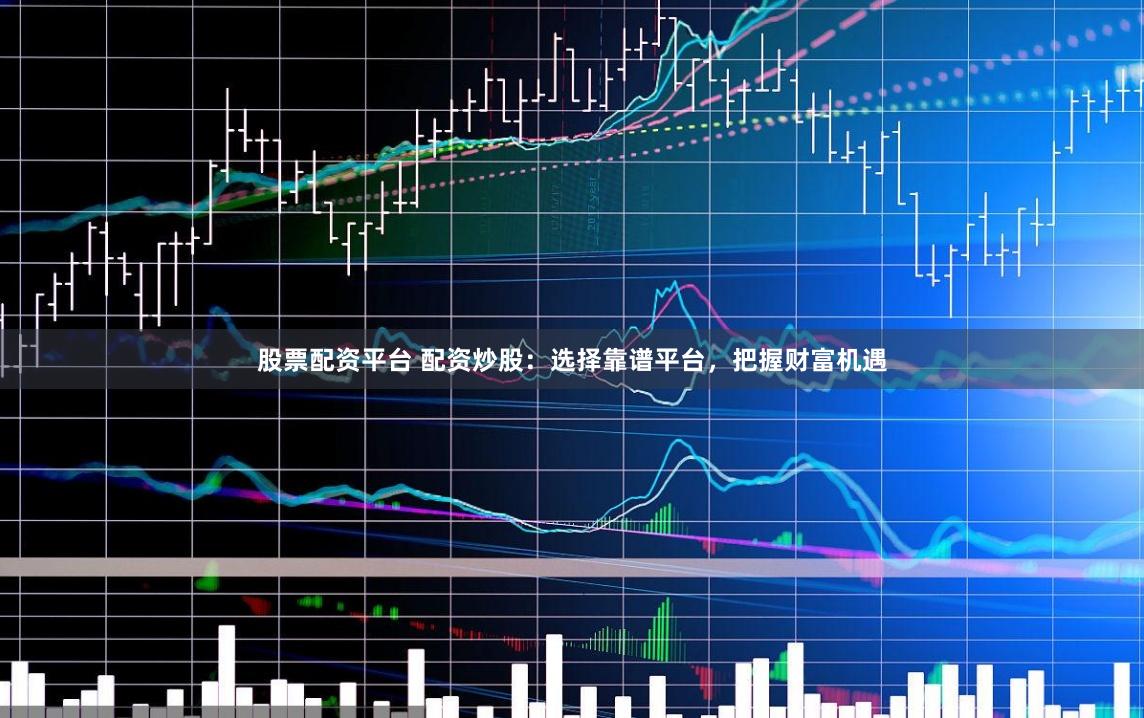 股票配资平台 配资炒股：选择靠谱平台，把握财富机遇