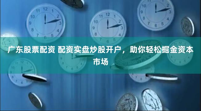 广东股票配资 配资实盘炒股开户，助你轻松掘金资本市场