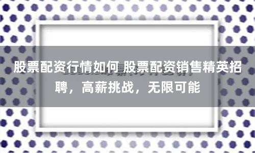 股票配资行情如何 股票配资销售精英招聘，高薪挑战，无限可能