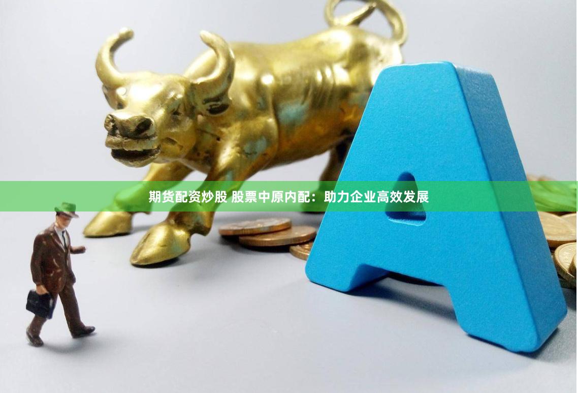 期货配资炒股 股票中原内配：助力企业高效发展