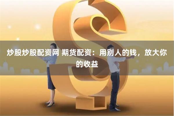炒股炒股配资网 期货配资：用别人的钱，放大你的收益