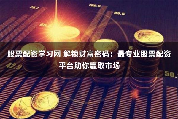 股票配资学习网 解锁财富密码：最专业股票配资平台助你赢取市场