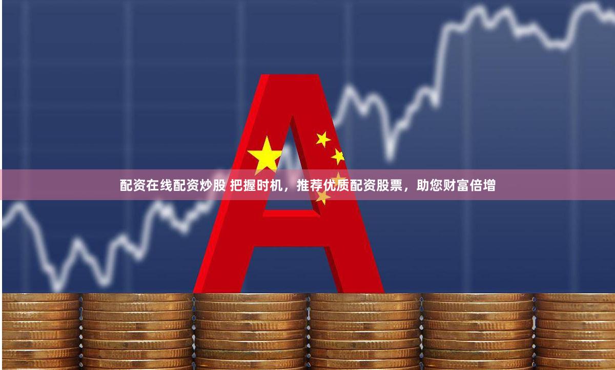 配资在线配资炒股 把握时机，推荐优质配资股票，助您财富倍增