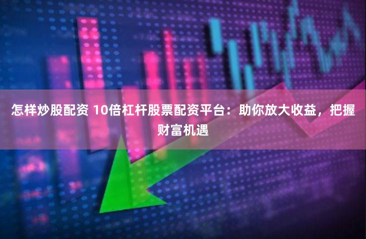 怎样炒股配资 10倍杠杆股票配资平台：助你放大收益，把握财富机遇