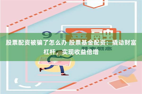 股票配资被骗了怎么办 股票基金配资：撬动财富杠杆，实现收益倍增