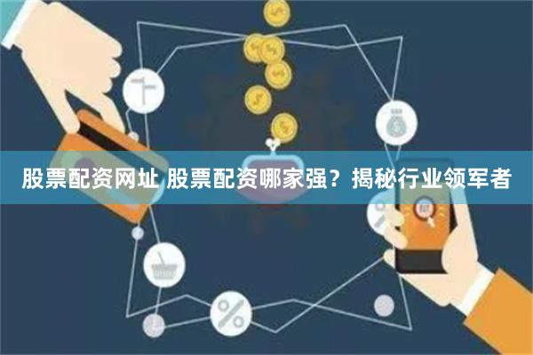 股票配资网址 股票配资哪家强？揭秘行业领军者