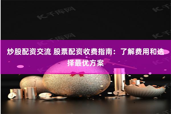 炒股配资交流 股票配资收费指南：了解费用和选择最优方案