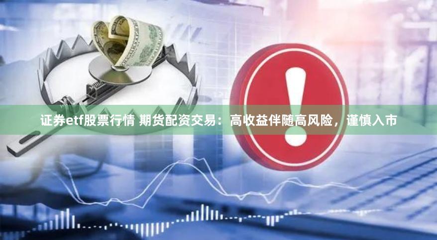 证券etf股票行情 期货配资交易：高收益伴随高风险，谨慎入市