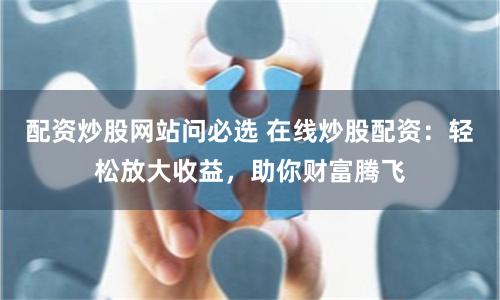 配资炒股网站问必选 在线炒股配资：轻松放大收益，助你财富腾飞