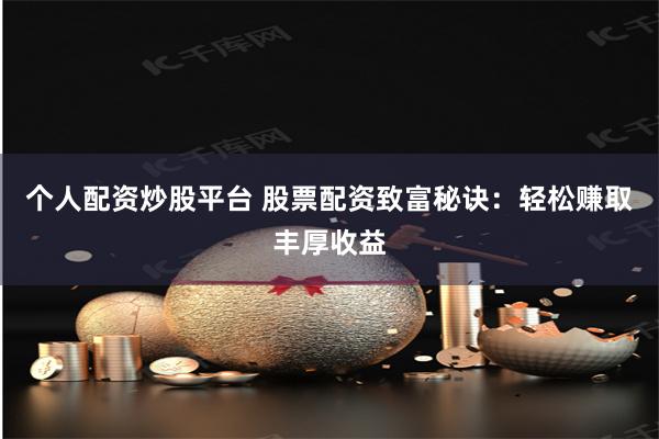 个人配资炒股平台 股票配资致富秘诀：轻松赚取丰厚收益