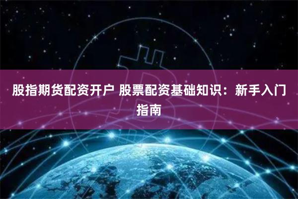 股指期货配资开户 股票配资基础知识：新手入门指南