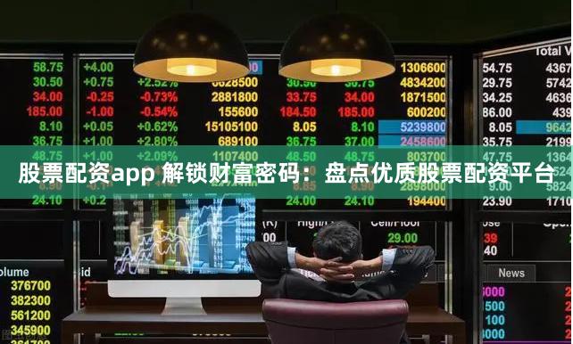股票配资app 解锁财富密码：盘点优质股票配资平台