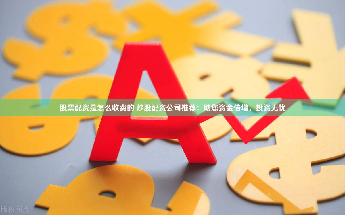 股票配资是怎么收费的 炒股配资公司推荐：助您资金倍增，投资无忧