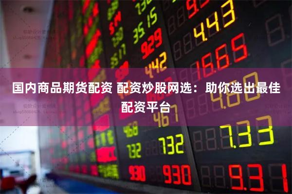 国内商品期货配资 配资炒股网选：助你选出最佳配资平台