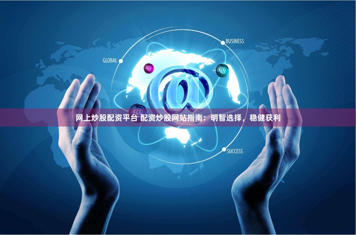 网上炒股配资平台 配资炒股网站指南：明智选择，稳健获利