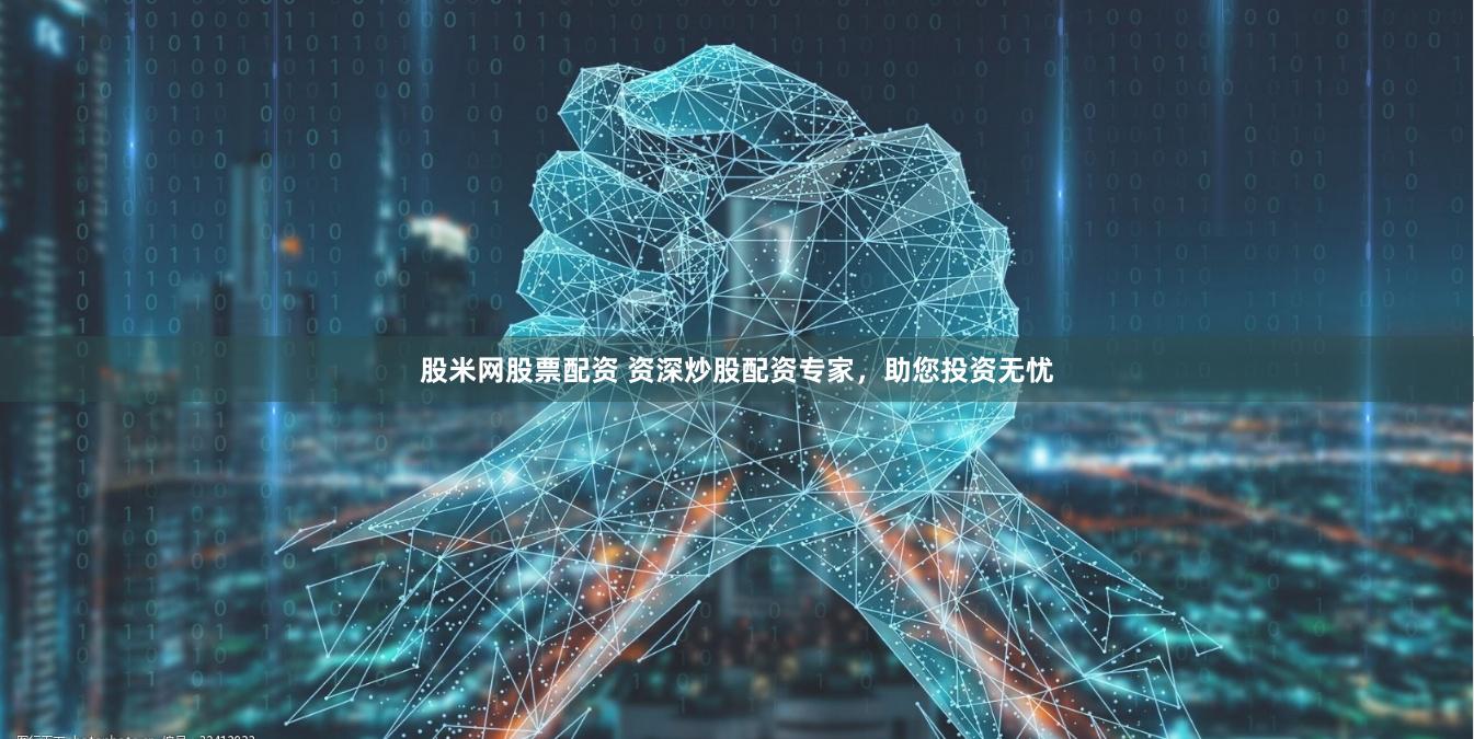 股米网股票配资 资深炒股配资专家，助您投资无忧