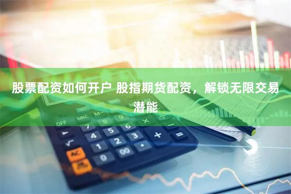 股票配资如何开户 股指期货配资，解锁无限交易潜能
