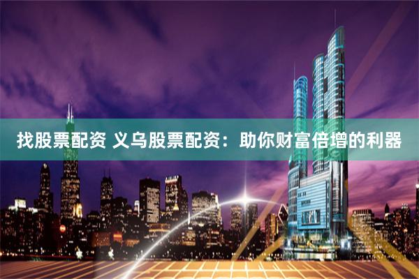 找股票配资 义乌股票配资：助你财富倍增的利器