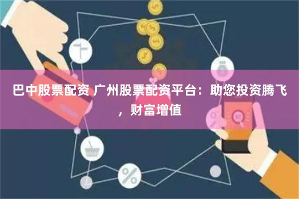 巴中股票配资 广州股票配资平台：助您投资腾飞，财富增值
