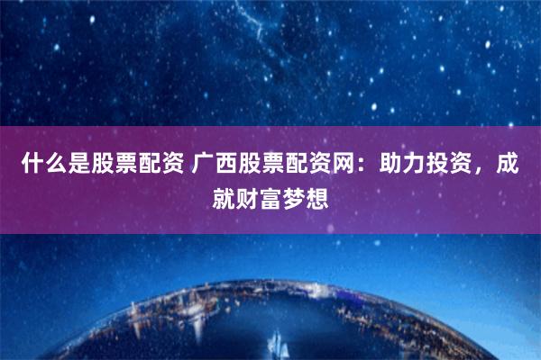 什么是股票配资 广西股票配资网：助力投资，成就财富梦想