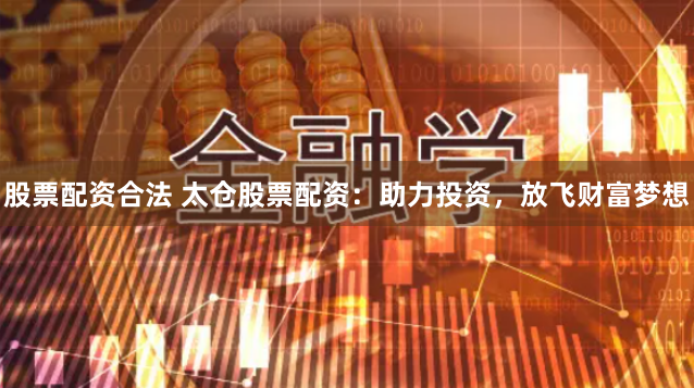 股票配资合法 太仓股票配资：助力投资，放飞财富梦想