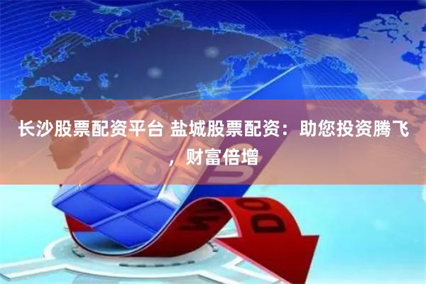 长沙股票配资平台 盐城股票配资：助您投资腾飞，财富倍增