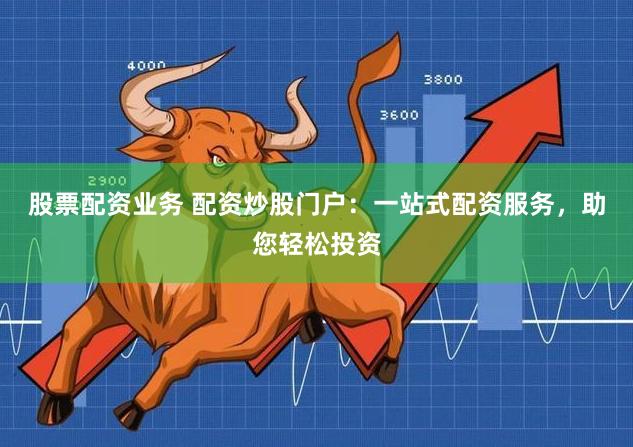 股票配资业务 配资炒股门户：一站式配资服务，助您轻松投资