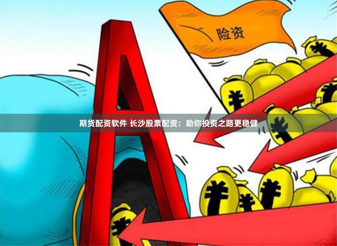 期货配资软件 长沙股票配资：助你投资之路更稳健