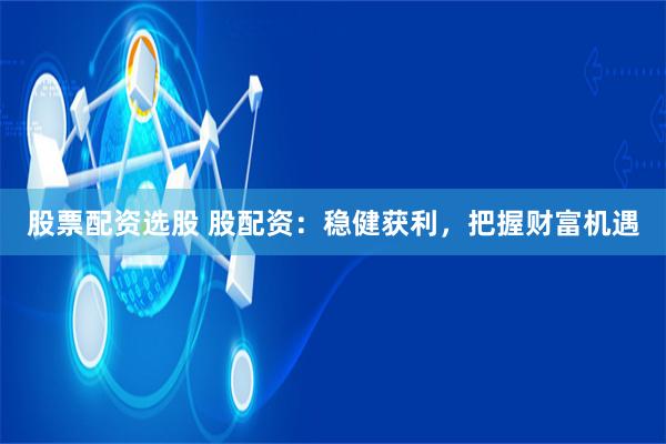 股票配资选股 股配资：稳健获利，把握财富机遇