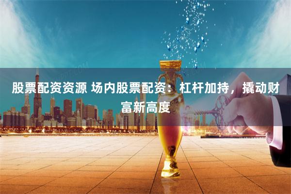 股票配资资源 场内股票配资：杠杆加持，撬动财富新高度