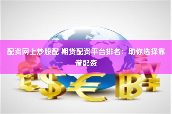 配资网上炒股配 期货配资平台排名：助你选择靠谱配资