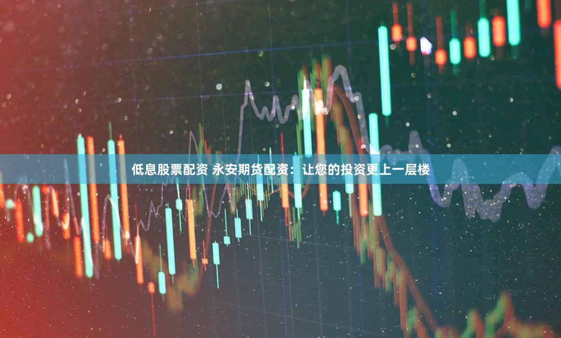 低息股票配资 永安期货配资：让您的投资更上一层楼