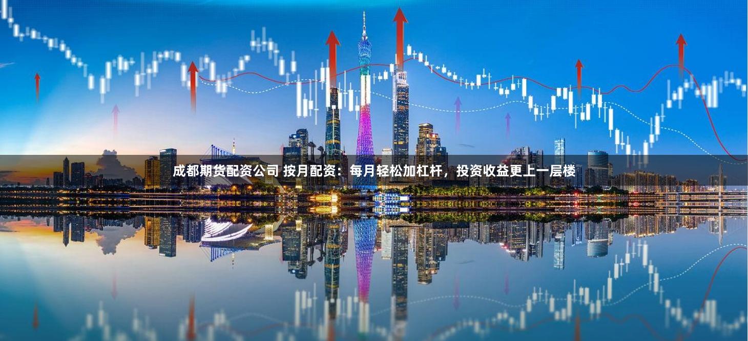 成都期货配资公司 按月配资：每月轻松加杠杆，投资收益更上一层楼