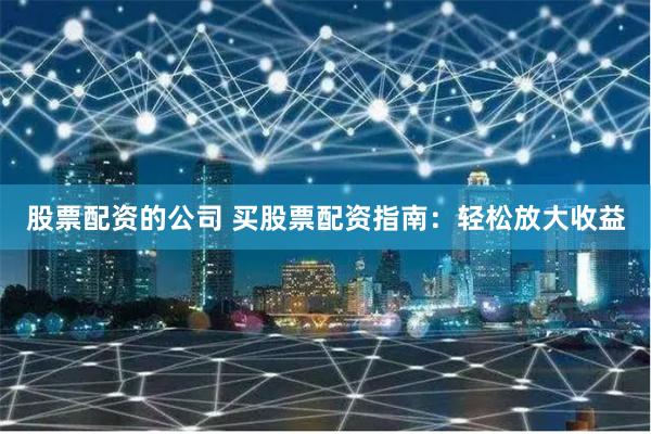 股票配资的公司 买股票配资指南：轻松放大收益